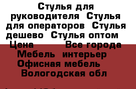 Стулья для руководителя, Стулья для операторов, Стулья дешево, Стулья оптом › Цена ­ 450 - Все города Мебель, интерьер » Офисная мебель   . Вологодская обл.